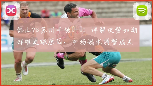 佛山vs苏州半场0-0:详解攻势如潮却难进球原因,中场战术调整成关键