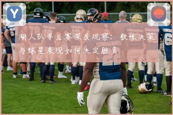 湖人队季后赛深度观察:教练决策与球星表现如何决定胜负