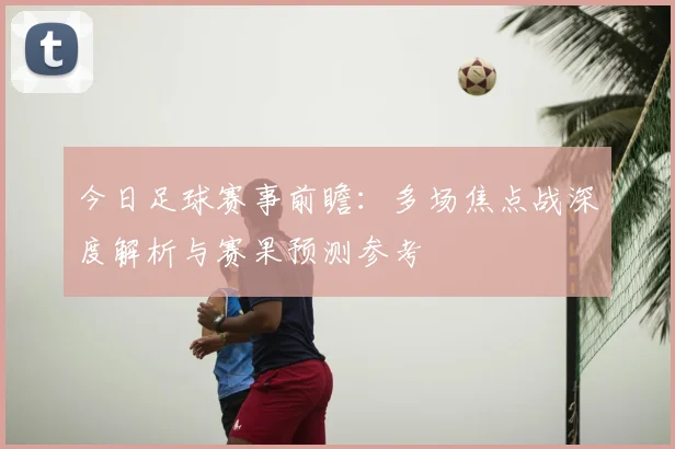 今日足球赛事前瞻:多场焦点战深度解析与赛果预测参考