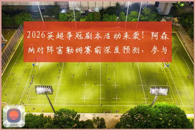 2026英超争冠剧本活动来袭！阿森纳对阵富勒姆赛前深度预测，参与评论晒出你的剧本即有机会赢取官方好礼