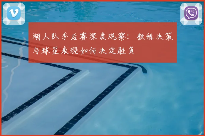 湖人队季后赛深度观察:教练决策与球星表现如何决定胜负