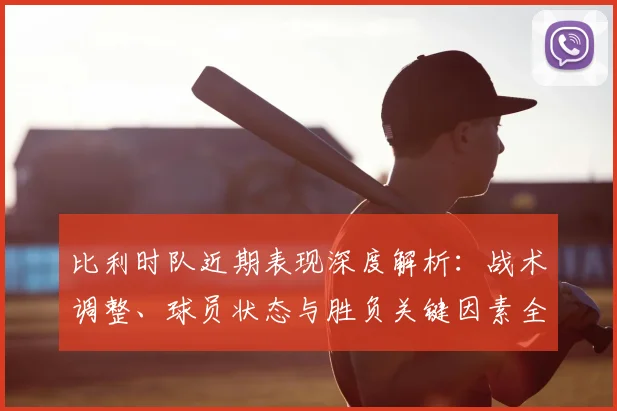 比利时队近期表现深度解析:战术调整、球员状态与胜负关键因素全览