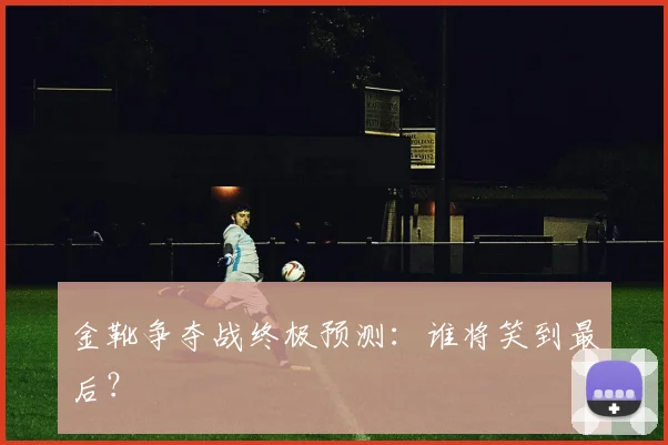 金靴争夺战终极预测：谁将笑到最后？