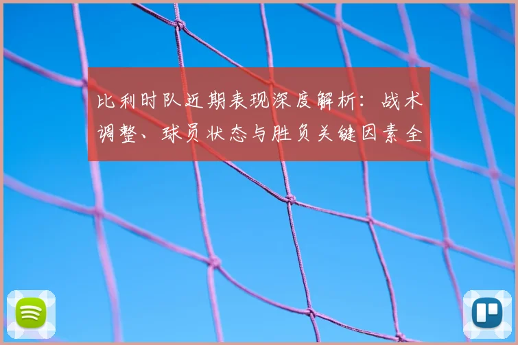 比利时队近期表现深度解析:战术调整、球员状态与胜负关键因素全览