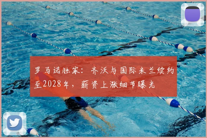 罗马诺独家:齐沃与国际米兰续约至2028年,薪资上涨细节曝光