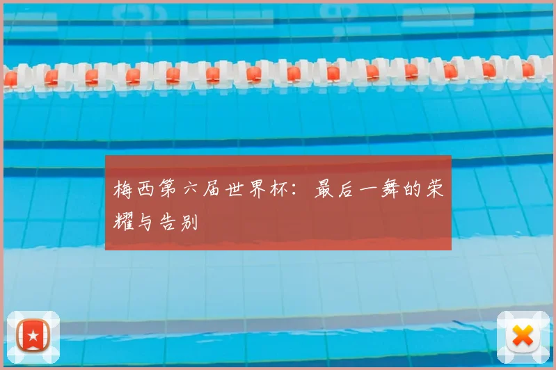 梅西第六届世界杯:最后一舞的荣耀与告别