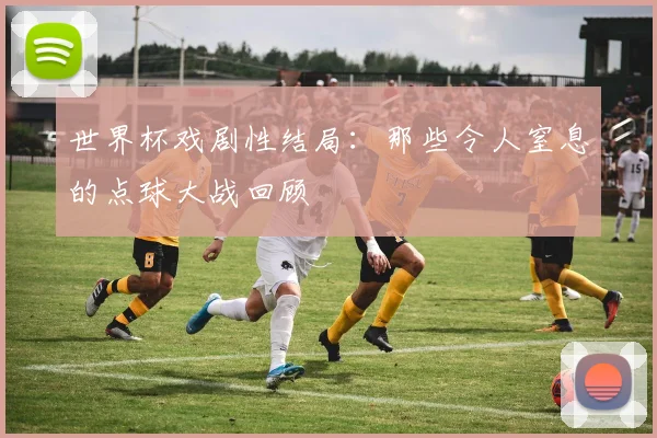 世界杯戏剧性结局:那些令人窒息的点球大战回顾
