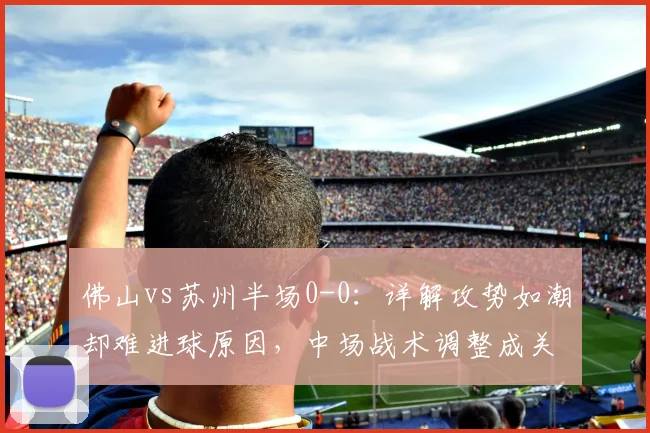佛山vs苏州半场0-0:详解攻势如潮却难进球原因,中场战术调整成关键