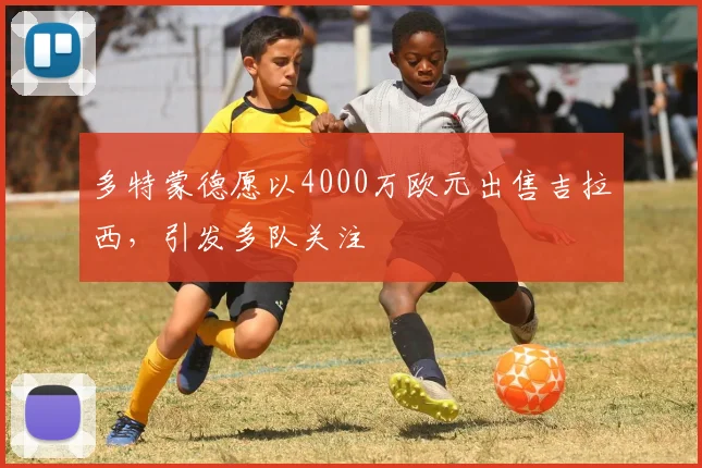 多特蒙德愿以4000万欧元出售吉拉西，引发多队关注