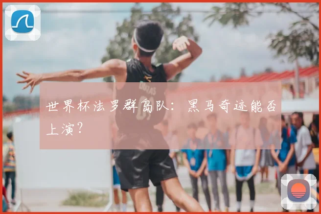 世界杯法罗群岛队:黑马奇迹能否上演?