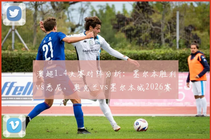 澳超1_4决赛对阵分析：墨尔本胜利vs悉尼，奥克兰vs墨尔本城2026赛季关键战前瞻