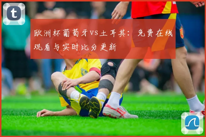 欧洲杯葡萄牙vs土耳其：免费在线观看与实时比分更新