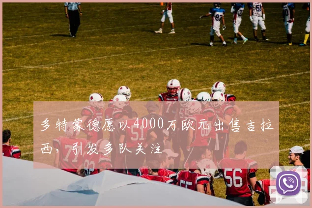 多特蒙德愿以4000万欧元出售吉拉西,引发多队关注